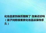 化妆品要到保质期限了 效果还好吗（面子问题很重要化妆品该保存多久）