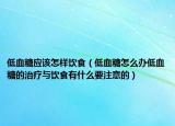 低血糖应该怎样饮食（低血糖怎么办低血糖的治疗与饮食有什么要注意的）