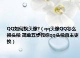 QQ如何换头像?（qq头像QQ怎么换头像 简单五步教你qq头像自主更换）