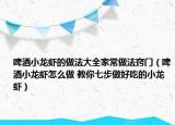 啤酒小龙虾的做法大全家常做法窍门（啤酒小龙虾怎么做 教你七步做好吃的小龙虾）