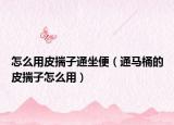 怎么用皮揣子通坐便（通马桶的皮揣子怎么用）