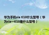 华为手机sla tl10什么型号（华为sla一tl10是什么型号）