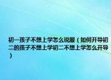初一孩子不想上学怎么说服（如何开导初二的孩子不想上学初二不想上学怎么开导）