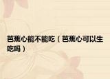 芭蕉心能不能吃（芭蕉心可以生吃吗）