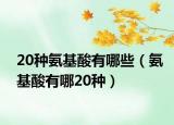 20种氨基酸有哪些（氨基酸有哪20种）