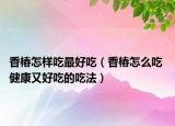 香椿怎样吃最好吃（香椿怎么吃 健康又好吃的吃法）