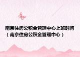 南京住房公积金管理中心上班时间（南京住房公积金管理中心）