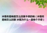 冰箱老是响是怎么回事不停的响（冰箱老是响怎么回事 冰箱为什么一直响个不停）