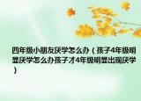 四年级小朋友厌学怎么办（孩子4年级明显厌学怎么办孩子才4年级明显出现厌学）