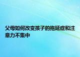 父母如何改变孩子的拖延症和注意力不集中