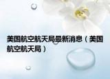 美国航空航天局最新消息（美国航空航天局）