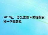 2019五一怎么放假 不妨提前安排一下假期呢