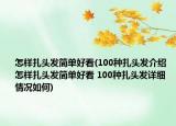 怎样扎头发简单好看(100种扎头发介绍 怎样扎头发简单好看 100种扎头发详细情况如何)