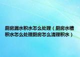 厨房漏水积水怎么处理（厨房水槽积水怎么处理厨房怎么清理积水）