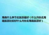 海南什么季节去旅游最好（什么月份去海南旅游比较好什么月份去海南旅游好）