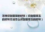 怎样识别翡翠的好坏（识别翡翠玉的好坏方法怎么识别翡翠玉的好坏）