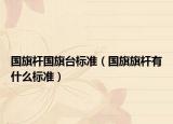 国旗杆国旗台标准（国旗旗杆有什么标准）