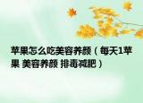 苹果怎么吃美容养颜（每天1苹果 美容养颜 排毒减肥）
