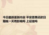 今日最新更新内容 平安普惠还款日期晚一天有影响吗 上征信吗