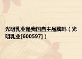 光明乳业是我国自主品牌吗（光明乳业[600597]）