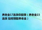 养老金17连涨你能领（养老金15连涨 如何领取养老金）