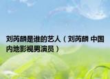 刘芮麟是谁的艺人（刘芮麟 中国内地影视男演员）