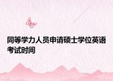 同等学力人员申请硕士学位英语考试时间