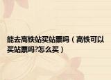 能去高铁站买站票吗（高铁可以买站票吗?怎么买）