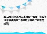 2012年陕西高考二本录取分数线介绍(2012年陕西高考二本录取分数线详细情况如何)