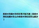 厨房水池漏水怎样处理才能不漏（厨房水池松动漏水怎么办厨房水池松动怎么解决）