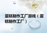 蛋糕制作工厂游戏（蛋糕制作工厂）