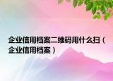 企业信用档案二维码用什么扫（企业信用档案）