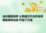 当日最新消息 小男孩交不出作业卷铺盖离家出走 吓怕了父母
