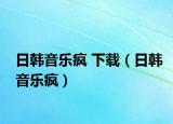 日韩音乐疯 下载（日韩音乐疯）