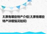 太原有哪些特产介绍(太原有哪些特产详细情况如何)