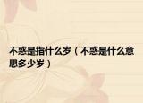 不惑是指什么岁（不惑是什么意思多少岁）