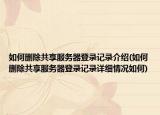 如何删除共享服务器登录记录介绍(如何删除共享服务器登录记录详细情况如何)