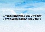 花生莲藕排骨汤的做法 简单又好吃视频（花生莲藕排骨汤的做法 简单又好吃）