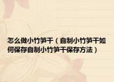 怎么做小竹笋干（自制小竹笋干如何保存自制小竹笋干保存方法）