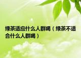 绿茶适应什么人群喝（绿茶不适合什么人群喝）