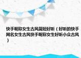 快手昵称女生古风简短好听（好听的快手网名女生古风快手昵称女生好听小众古风）