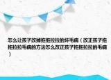 怎么让孩子改掉拖拖拉拉的坏毛病（改正孩子拖拖拉拉毛病的方法怎么改正孩子拖拖拉拉的毛病）