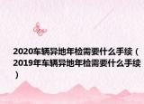 2020车辆异地年检需要什么手续（2019年车辆异地年检需要什么手续）