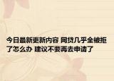 今日最新更新内容 网贷几乎全被拒了怎么办 建议不要再去申请了