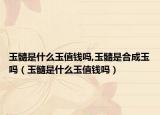 玉髓是什么玉值钱吗,玉髓是合成玉吗（玉髓是什么玉值钱吗）
