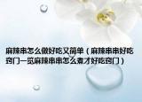 麻辣串怎么做好吃又简单（麻辣串串好吃窍门一览麻辣串串怎么煮才好吃窍门）