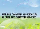 属性 游戏《洛克王国》战斗元素怎么获得（属性 游戏《洛克王国》战斗元素）