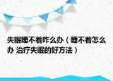 失眠睡不着咋么办（睡不着怎么办 治疗失眠的好方法）