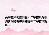 两字古风优雅网名（二字古风好听清新简约昵称简约昵称二字古风好听）
