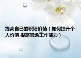 提高自己的职场价值（如何提升个人价值 提高职场工作能力）